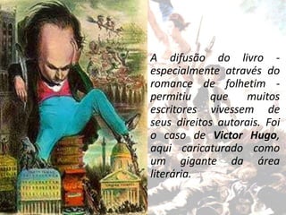 A difusão do livro -
especialmente através do
romance de folhetim -
permitiu que muitos
escritores vivessem de
seus direitos autorais. Foi
o caso de Victor Hugo,
aqui caricaturado como
um gigante da área
literária.
 