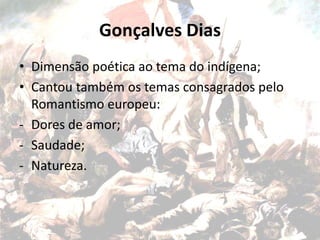 Gonçalves Dias
• Dimensão poética ao tema do indígena;
• Cantou também os temas consagrados pelo
Romantismo europeu:
- Dores de amor;
- Saudade;
- Natureza.
 