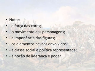 • Notar:
• - a força das cores;
• - o movimento das personagens;
• - a imponência das figuras;
• - os elementos bélicos envolvidos;
• - a classe social e política representada;
• - a noção de liderança e poder.
 