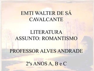 EMTI WALTER DE SÁ
CAVALCANTE
LITERATURA
ASSUNTO: ROMANTISMO
PROFESSOR ALVES ANDRADE
2ºs ANOS A, B e C
 