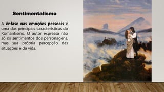 Sentimentalismo
A ênfase nas emoções pessoais é
uma das principais características do
Romantismo. O autor expressa não
só os sentimentos dos personagens,
mas sua própria percepção das
situações e da vida.
 