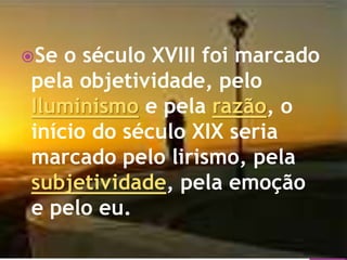 Se o século XVIII foi marcado
pela objetividade, pelo
Iluminismo e pela razão, o
início do século XIX seria
marcado pelo lirismo, pela
subjetividade, pela emoção
e pelo eu.
 