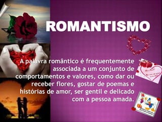 ROMANTISMO
A palavra romântico é frequentemente
associada a um conjunto de
comportamentos e valores, como dar ou
receber flores, gostar de poemas e
histórias de amor, ser gentil e delicado
com a pessoa amada.
 