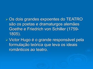  Os dois grandes expoentes do TEATRO
são os poetas e dramaturgos alemães
Goethe e Friedrich von Schiller (1759-
1805).
 Victor Hugo é o grande responsável pela
formulação teórica que leva os ideais
românticos ao teatro.
 