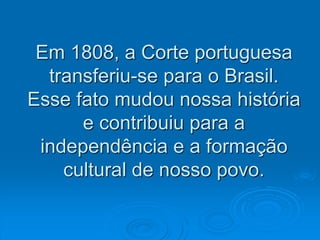 Em 1808, a Corte portuguesa
transferiu-se para o Brasil.
Esse fato mudou nossa história
e contribuiu para a
independência e a formação
cultural de nosso povo.
 