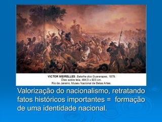 Valorização do nacionalismo, retratando
fatos históricos importantes = formação
de uma identidade nacional.
 