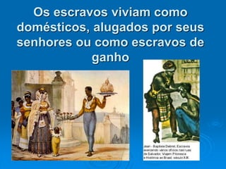 Os escravos viviam como
domésticos, alugados por seus
senhores ou como escravos de
ganho
 