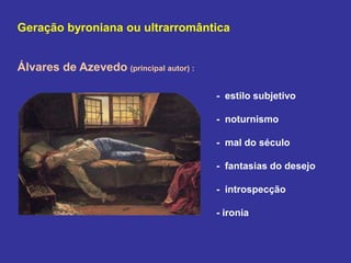 Geração byroniana ou ultrarromântica
Álvares de Azevedo (principal autor) :
- estilo subjetivo
- noturnismo
- mal do século
- fantasias do desejo
- introspecção
- ironia
 