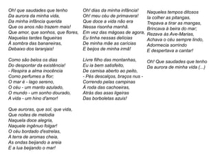 Oh! que saudades que tenho
Da aurora da minha vida,
Da minha infância querida
Que os anos não trazem mais!
Que amor, que sonhos, que flores,
Naquelas tardes fagueiras
À sombra das bananeiras,
Debaixo dos laranjais!
Como são belos os dias
Do despontar da existência!
- Respira a alma inocência
Como perfumes a flor;
O mar é - lago sereno,
O céu - um manto azulado,
O mundo - um sonho dourado,
A vida - um hino d'amor!
Que auroras, que sol, que vida,
Que noites de melodia
Naquela doce alegria,
Naquele ingênuo folgar!
O céu bordado d'estrelas,
A terra de aromas cheia,
As ondas beijando a areia
E a lua beijando o mar!
Oh! dias da minha infância!
Oh! meu céu de primavera!
Que doce a vida não era
Nessa risonha manhã.
Em vez das mágoas de agora,
Eu tinha nessas delícias
De minha mãe as carícias
E beijos de minha irmã!
Livre filho das montanhas,
Eu ia bem satisfeito,
De camisa aberto ao peito,
- Pés descalços, braços nus -
Correndo pelas campinas
À roda das cachoeiras,
Atrás das asas ligeiras
Das borboletas azuis!
Naqueles tempos ditosos
Ia colher as pitangas,
Trepava a tirar as mangas,
Brincava à beira do mar;
Rezava às Ave-Marias,
Achava o céu sempre lindo,
Adormecia sorrindo
E despertava a cantar!
Oh! Que saudades que tenho
Da aurora de minha vida (...)
 