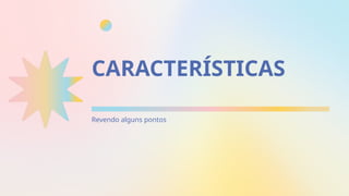 Revendo alguns pontos
CARACTERÍSTICAS
 