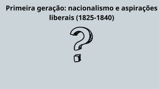 Primeira geração: nacionalismo e aspirações
liberais (1825-1840)
 