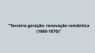 "Terceira geração: renovação romântica
(1860-1870)"
 