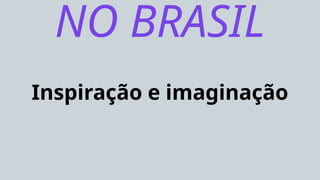 Inspiração e imaginação
NO BRASIL
 