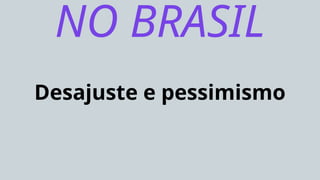 Desajuste e pessimismo
NO BRASIL
 