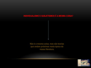 INDIVIDUALISMO E SUBJETISMOS É A MESMA COISA?
Não é a mesma coisa, mas são teorias
que andam próximas nesta época da
nossa literatura.
 