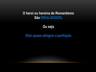 O heroi ou heroina do Romantismo
São IDEALIZADOS.
Ou seja
Eles quase atingem a perfeição
 