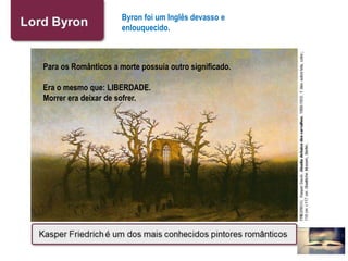 Byron foi um Inglês devasso e
enlouquecido.
Para os Românticos a morte possuía outro significado.
Era o mesmo que: LIBERDADE.
Morrer era deixar de sofrer.
 