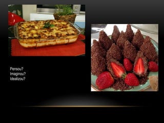 Pensou?
Imaginou?
Idealizou?
 