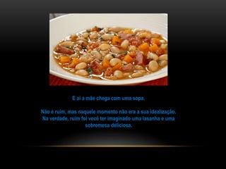 E aí a mãe chega com uma sopa.
Não é ruim, mas naquele momento não era a sua idealização.
Na verdade, ruim foi você ter imaginado uma lasanha e uma
sobremesa deliciosa.
 