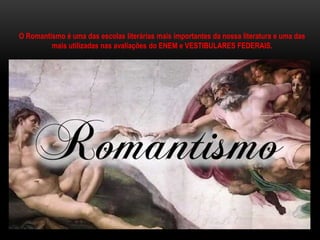 O Romantismo é uma das escolas literárias mais importantes da nossa literatura e uma das
mais utilizadas nas avaliações do ENEM e VESTIBULARES FEDERAIS.
 