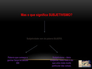 Mas o que significa SUBJETIVISMO?
Subjetividade vem da palavra SUJEITO.
Palavra que começa a
ganhar força no século
XIX
Subjetivismo – Ideia
subjetiva, nada mais é do
que uma visão muito
particular das coisas.
 