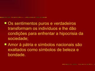    Os sentimentos puros e verdadeiros
    transformam os indivíduos e lhe dão
    condições para enfrentar a hipocrisia da
    sociedade;
   Amor à pátria e símbolos nacionais são
    exaltados como símbolos de beleza e
    bondade.
 