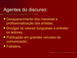 Agentes do discurso:
   Desaparecimento dos mecenas e
    profissionalização dos artistas;
   Divulgar os valores burgueses e entreter
    os leitores;
   Publicação em grandes veículos de
    comunicação;
   Folhetins.
 
