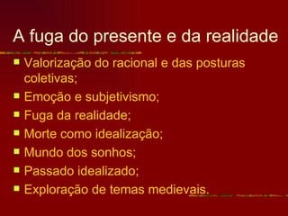 A fuga do presente e da realidade
   Valorização do racional e das posturas
    coletivas;
   Emoção e subjetivismo;
   Fuga da realidade;
   Morte como idealização;
   Mundo dos sonhos;
   Passado idealizado;
   Exploração de temas medievais.
 