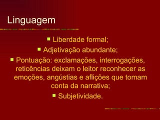 Linguagem
              Liberdade formal;
          Adjetivação abundante;

 Pontuação: exclamações, interrogações,
  reticências deixam o leitor reconhecer as
 emoções, angústias e aflições que tomam
              conta da narrativa;
               Subjetividade.
 
