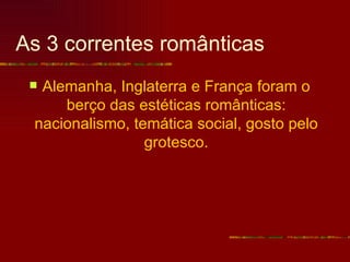 As 3 correntes românticas
 Alemanha, Inglaterra e França foram o
     berço das estéticas românticas:
 nacionalismo, temática social, gosto pelo
                 grotesco.
 