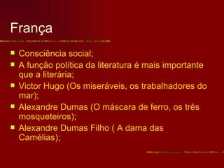 França
   Consciência social;
   A função política da literatura é mais importante
    que a literária;
   Victor Hugo (Os miseráveis, os trabalhadores do
    mar);
   Alexandre Dumas (O máscara de ferro, os três
    mosqueteiros);
   Alexandre Dumas Filho ( A dama das
    Camélias);
 