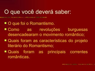 O que você deverá saber:
   O que foi o Romantismo.
   Como        as   revoluções    burguesas
    desencadearam o movimento romântico;
   Quais foram as características do projeto
    literário do Romantismo;
   Quais foram as principais correntes
    românticas.
 