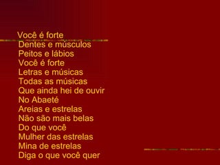 Você é forte
Dentes e músculos
Peitos e lábios
Você é forte
Letras e músicas
Todas as músicas
Que ainda hei de ouvir
No Abaeté
Areias e estrelas
Não são mais belas
Do que você
Mulher das estrelas
Mina de estrelas
Diga o que você quer
 