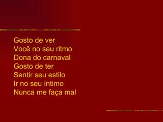 Gosto de ver
Você no seu ritmo
Dona do carnaval
Gosto de ter
Sentir seu estilo
Ir no seu íntimo
Nunca me faça mal
 