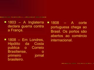    1803 – A Inglaterra        1808 – A corte
    declara guerra contra       portuguesa chega ao
    a França.                   Brasil. Os portos são
                                abertos ao comércio
   1808 – Em Londres,          internacional.
    Hipólito da Costa
    publica o Correio
    Brasiliense,     o
    primeiro     jornal
    brasileiro.
 
