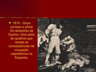   1810 - Goya
 começa a pintar
 Os desastres da
Guerra. Uma série
 de quadros que
    retrata as
conseqüências da
    ocupação
 napoleônica na
    Espanha.
 