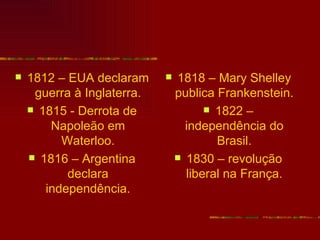    1812 – EUA declaram        1818 – Mary Shelley
     guerra à Inglaterra.       publica Frankenstein.
     1815 - Derrota de                1822 –
        Napoleão em               independência do
          Waterloo.                     Brasil.
     1816 – Argentina           1830 – revolução
           declara                liberal na França.
       independência.
 