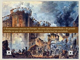 
O Romantismo nasceu na Europa em uma época conturbada e de grande
rebeldia no que diz respeito ao ambiente intelectual da sociedade.
 