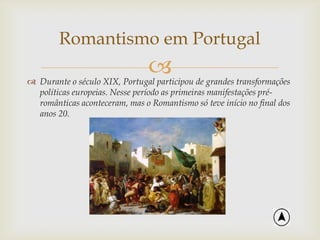  Durante o século XIX, Portugal participou de grandes transformações
políticas europeias. Nesse período as primeiras manifestações pré-
românticas aconteceram, mas o Romantismo só teve início no final dos
anos 20.
Romantismo em Portugal
 