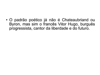 O padrão poético já não é Chateaubriand ou Byron, mas sim o francês Vitor Hugo, burguês progressista, cantor da liberdade e do futuro.  