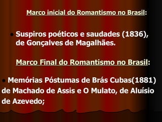        Marco inicial do Romantismo no Brasil :  Suspiros poéticos e saudades (1836), de Gonçalves de Magalhães. Marco Final do Romantismo no Brasil : Memórias Póstumas de Brás Cubas(1881) de Machado de Assis e O Mulato, de Aluísio de Azevedo; 
