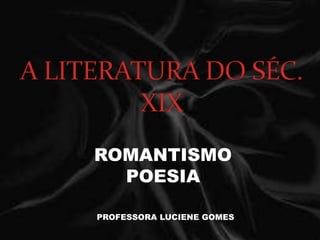 ROMANTISMO
POESIA
PROFESSORA LUCIENE GOMES
 
