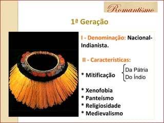 Romantismo
1ª Geração
I - Denominação: Nacional-
Indianista.
II - Características:
* Mitificação
* Xenofobia
* Panteísmo
* Religiosidade
* Medievalismo
Da Pátria
Do Índio
 