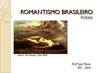 ROMANTISMO BRASILEIROROMANTISMO BRASILEIRO
POESIA
Profª Josi Motta
EIC - 2016
Moema, Vitor Meireles, 1866, MASP
 