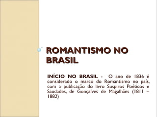 ROMANTISMO NOROMANTISMO NO
BRASILBRASIL
INÍCIO NO BRASIL - O ano de 1836 é
considerado o marco do Romantismo no país,
com a publicação do livro Suspiros Poéticos e
Saudades, de Gonçalves de Magalhães (1811 –
1882)
 