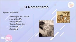 O Romantismo
A prosa romântica:
- Idealização do AMOR
e da MULHER;
- Maniqueísmo;
- Trama Romântica;
- Ufanismo;
- Bucolismo
 