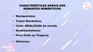 CARACTERÍSTICAS GERAIS DOS
ROMANCES ROMÂNTICOS:
 Maniqueísmo;
 Trama Romântica;
 Visão IDEALIZADA de mundo;
 Sentimentalismo;
 Final (Feliz ou Trágico);
 Ufanismo.
 