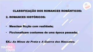 CLASSIFICAÇÃO DOS ROMANCES ROMÂNTICOS:
2. ROMANCES HISTÓRICOS:
• Mesclam ficção com realidade;
• Ficcionalizam costumes de uma época passada;
EX.: As Minas de Prata e A Guerra dos Mascates.
 