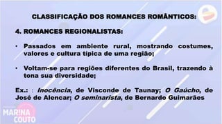 CLASSIFICAÇÃO DOS ROMANCES ROMÂNTICOS:
4. ROMANCES REGIONALISTAS:
• Passados em ambiente rural, mostrando costumes,
valores e cultura típica de uma região;
• Voltam-se para regiões diferentes do Brasil, trazendo à
tona sua diversidade;
Ex.: : Inocência, de Visconde de Taunay; O Gaúcho, de
José de Alencar; O seminarista, de Bernardo Guimarães
 