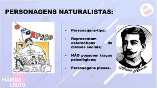 PERSONAGENS NATURALISTAS:
- Personagens-tipo;
- Representam
estereótipos de
classes sociais;
- NÃO possuem traços
psicológicos;
- Personagens planas.
 